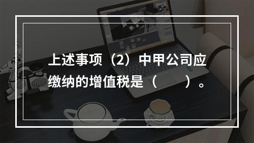 上述事项（2）中甲公司应缴纳的增值税是（　　）。