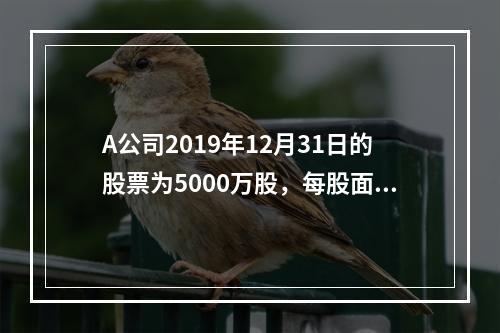 A公司2019年12月31日的股票为5000万股，每股面值为