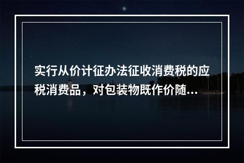 实行从价计征办法征收消费税的应税消费品，对包装物既作价随同应