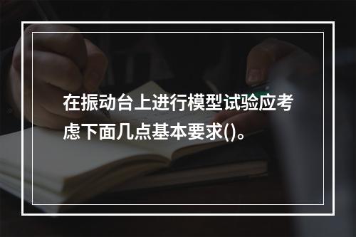 在振动台上进行模型试验应考虑下面几点基本要求()。