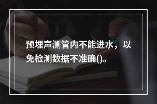 预埋声测管内不能进水，以免检测数据不准确()。