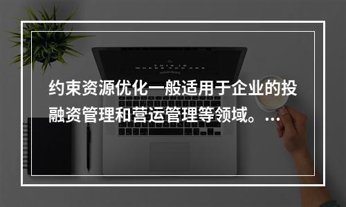 约束资源优化一般适用于企业的投融资管理和营运管理等领域。（　