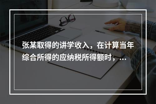 张某取得的讲学收入，在计算当年综合所得的应纳税所得额时，有关