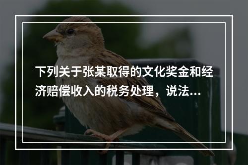 下列关于张某取得的文化奖金和经济赔偿收入的税务处理，说法正确