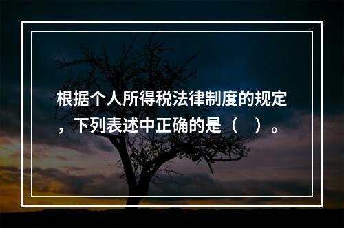 根据个人所得税法律制度的规定，下列表述中正确的是（　）。