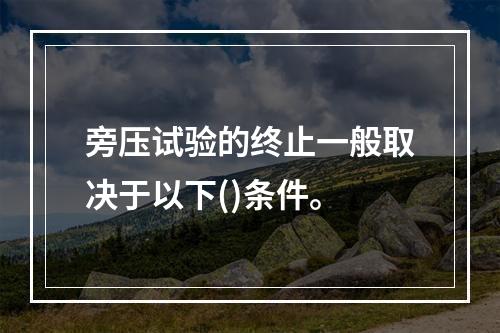 旁压试验的终止一般取决于以下()条件。