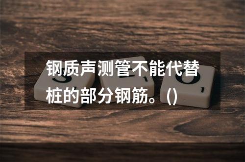 钢质声测管不能代替桩的部分钢筋。()