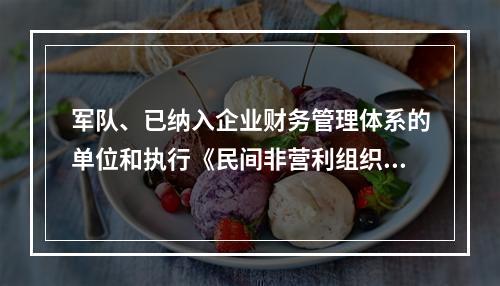 军队、已纳入企业财务管理体系的单位和执行《民间非营利组织会计