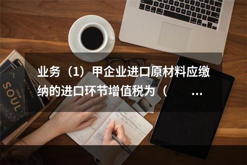 业务（1）甲企业进口原材料应缴纳的进口环节增值税为（　　）万