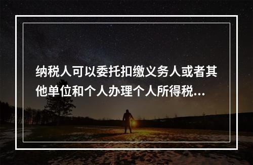 纳税人可以委托扣缴义务人或者其他单位和个人办理个人所得税的汇