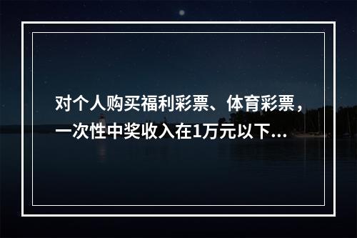 对个人购买福利彩票、体育彩票，一次性中奖收入在1万元以下的（