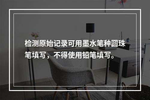 检测原始记录可用墨水笔种圆珠笔填写，不得使用铅笔填写。