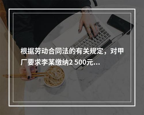 根据劳动合同法的有关规定，对甲厂要求李某缴纳2 500元押金