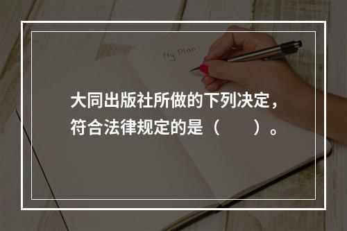 大同出版社所做的下列决定，符合法律规定的是（　　）。