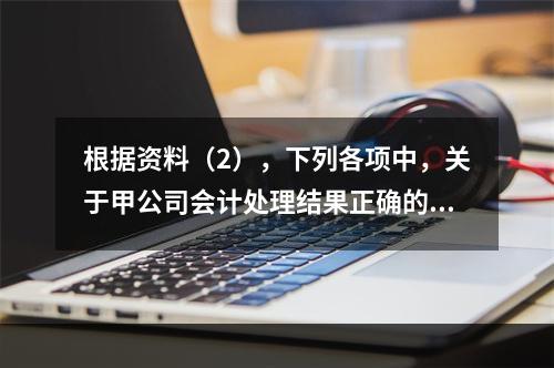 根据资料（2），下列各项中，关于甲公司会计处理结果正确的是（