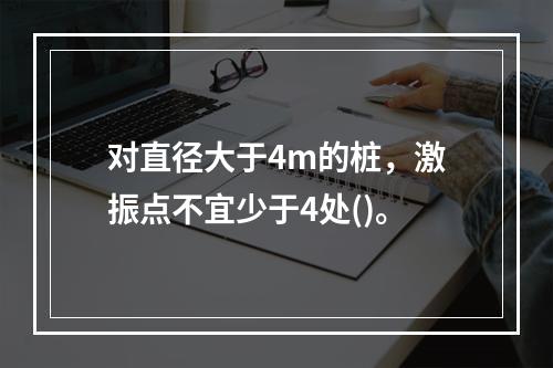 对直径大于4m的桩，激振点不宜少于4处()。