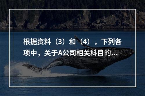 根据资料（3）和（4），下列各项中，关于A公司相关科目的会计