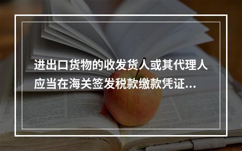 进出口货物的收发货人或其代理人应当在海关签发税款缴款凭证之日