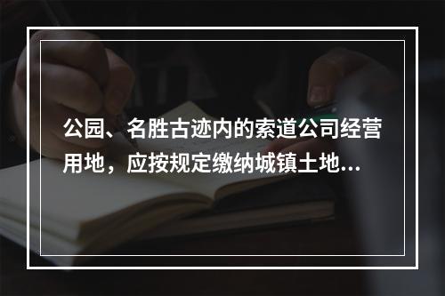 公园、名胜古迹内的索道公司经营用地，应按规定缴纳城镇土地使用