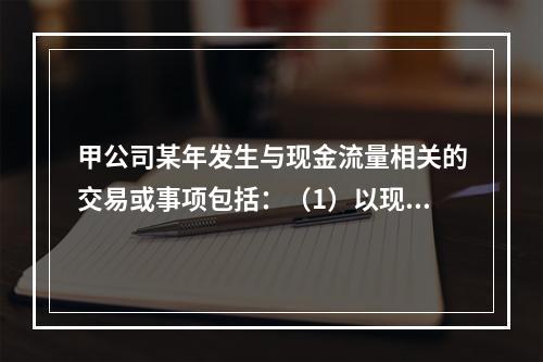 甲公司某年发生与现金流量相关的交易或事项包括：（1）以现金支