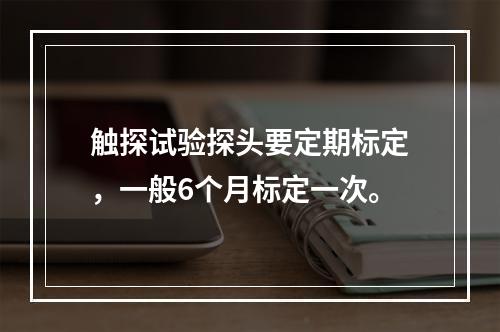 触探试验探头要定期标定，一般6个月标定一次。