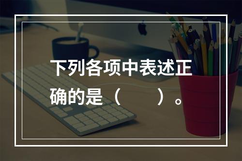 下列各项中表述正确的是（　　）。