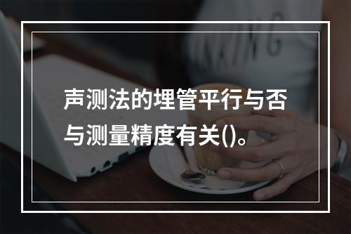 声测法的埋管平行与否与测量精度有关()。