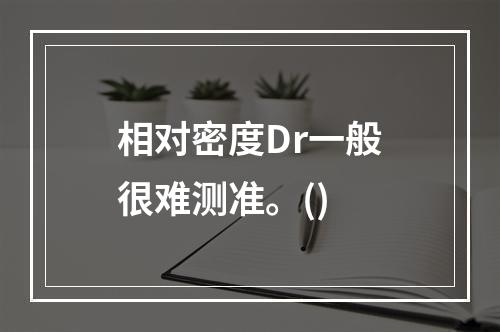 相对密度Dr一般很难测准。()