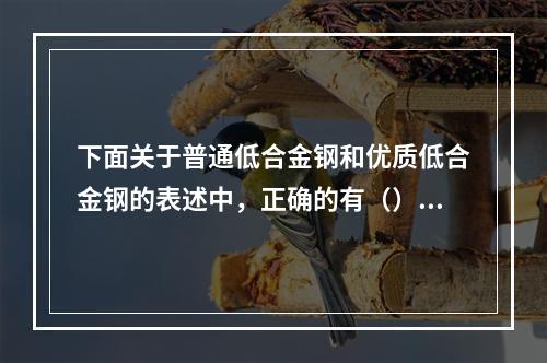 下面关于普通低合金钢和优质低合金钢的表述中，正确的有（）。