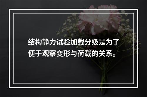 结构静力试验加载分级是为了便于观察变形与荷载的关系。