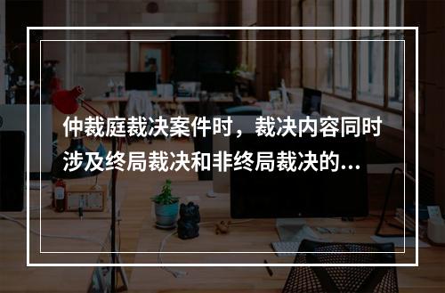 仲裁庭裁决案件时，裁决内容同时涉及终局裁决和非终局裁决的，应