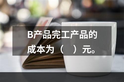 B产品完工产品的成本为（　）元。