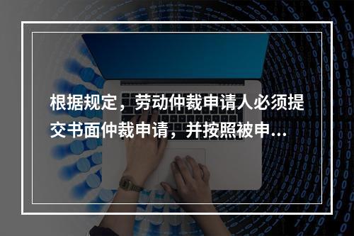 根据规定，劳动仲裁申请人必须提交书面仲裁申请，并按照被申请人