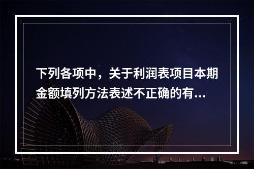 下列各项中，关于利润表项目本期金额填列方法表述不正确的有（　