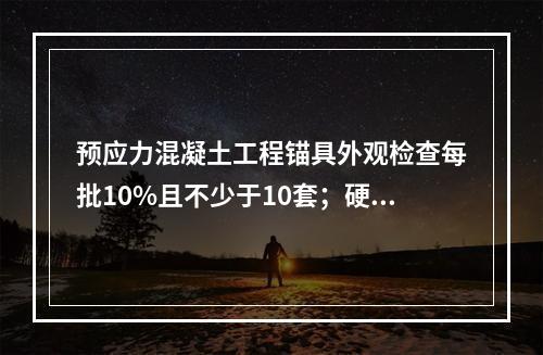 预应力混凝土工程锚具外观检查每批10%且不少于10套；硬度检