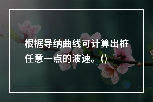 根据导纳曲线可计算出桩任意一点的波速。()