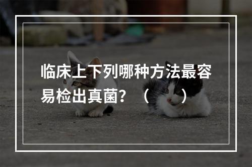 临床上下列哪种方法最容易检出真菌？（　　）