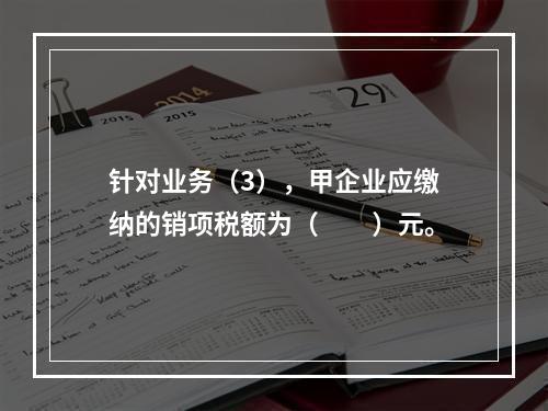 针对业务（3），甲企业应缴纳的销项税额为（　　）元。