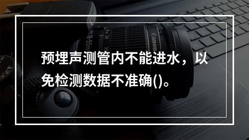 预埋声测管内不能进水，以免检测数据不准确()。