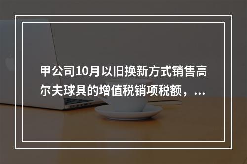 甲公司10月以旧换新方式销售高尔夫球具的增值税销项税额，下列