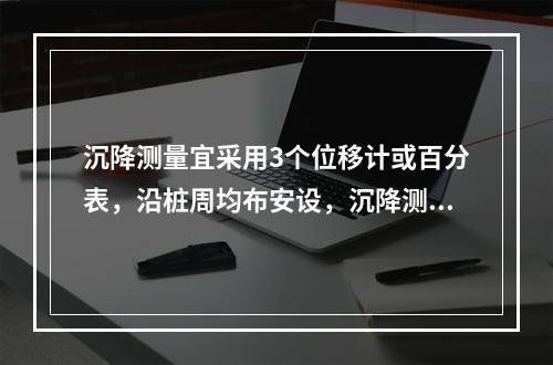 沉降测量宜采用3个位移计或百分表，沿桩周均布安设，沉降测量平