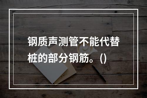 钢质声测管不能代替桩的部分钢筋。()