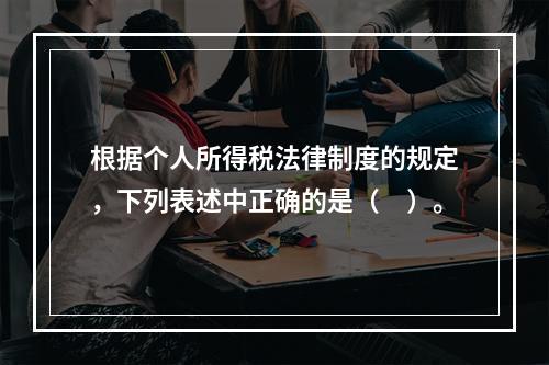 根据个人所得税法律制度的规定，下列表述中正确的是（　）。