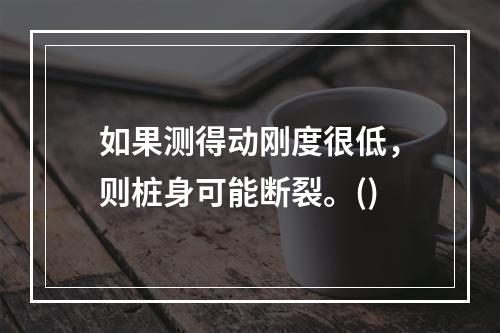 如果测得动刚度很低，则桩身可能断裂。()