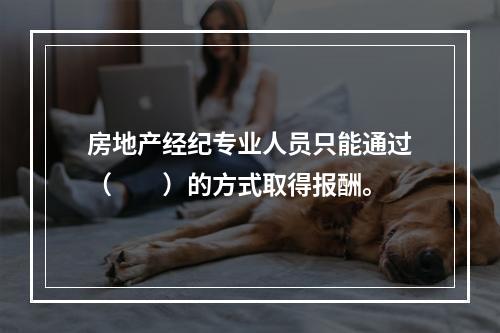 房地产经纪专业人员只能通过（　　）的方式取得报酬。