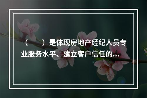 （　　）是体现房地产经纪人员专业服务水平、建立客户信任的重要