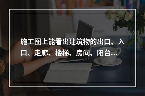 施工图上能看出建筑物的出口、入口、走廊、楼梯、房间、阳台等的