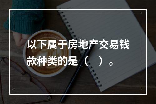 以下属于房地产交易钱款种类的是（　）。