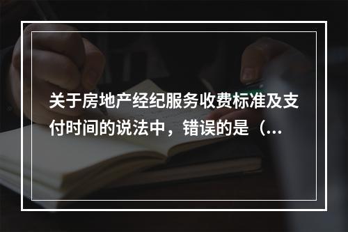 关于房地产经纪服务收费标准及支付时间的说法中，错误的是（　　