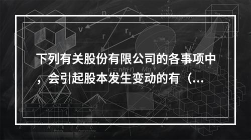 下列有关股份有限公司的各事项中，会引起股本发生变动的有（　）